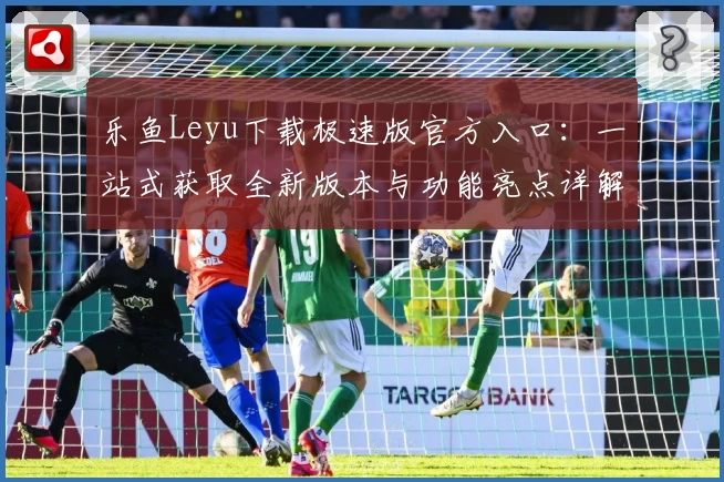 乐鱼Leyu下载极速版官方入口：一站式获取全新版本与功能亮点详解