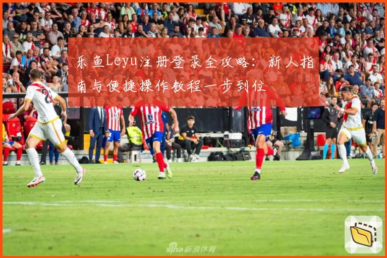 乐鱼Leyu注册登录全攻略：新人指南与便捷操作教程一步到位