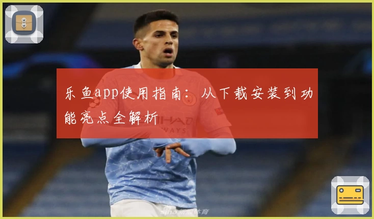 乐鱼app使用指南：从下载安装到功能亮点全解析