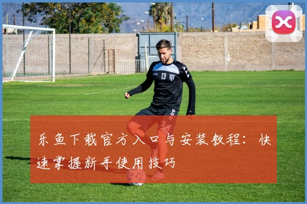 乐鱼下载官方入口与安装教程：快速掌握新手使用技巧