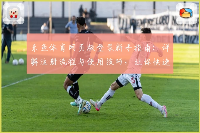 乐鱼体育网页版登录新手指南:详解注册流程与使用技巧,让你快速上手