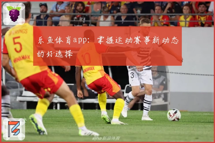 乐鱼体育app:掌握运动赛事新动态的好选择