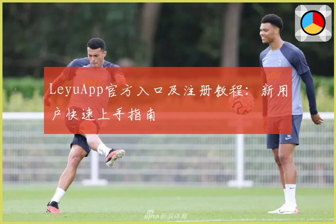 LeyuApp官方入口及注册教程：新用户快速上手指南
