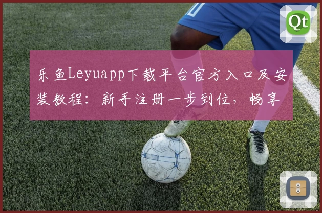 乐鱼Leyuapp下载平台官方入口及安装教程：新手注册一步到位，畅享便捷体验
