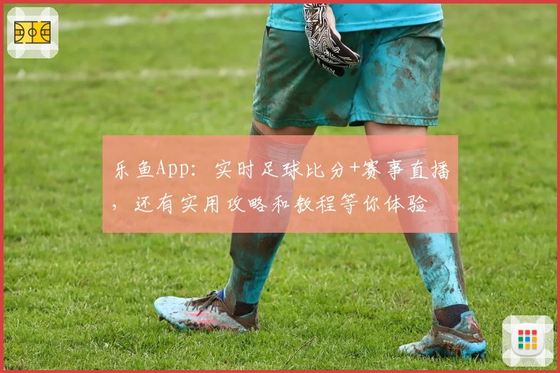 乐鱼App：实时足球比分+赛事直播，还有实用攻略和教程等你体验