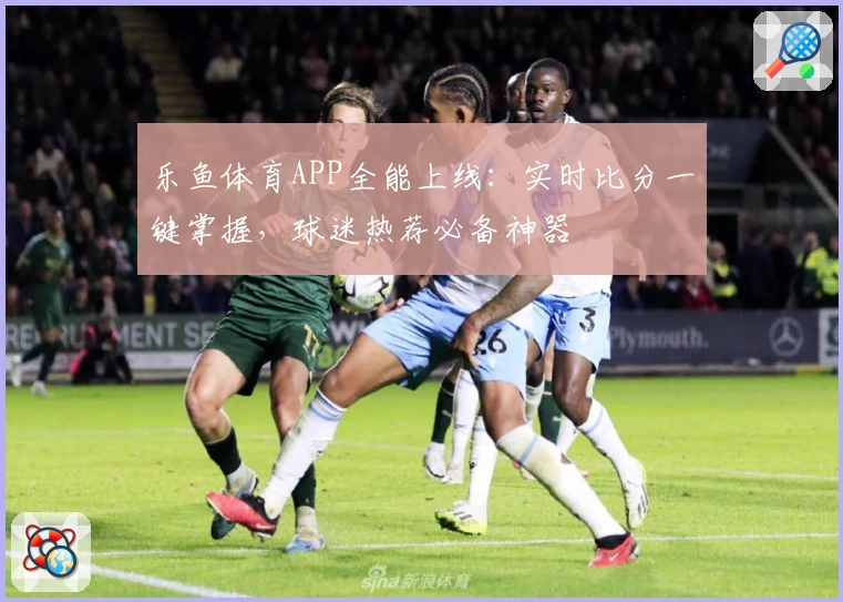 乐鱼体育APP全能上线:实时比分一键掌握,球迷热荐必备神器