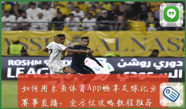 如何用乐鱼体育App畅享足球比分与赛事直播，全方位攻略教程推荐
