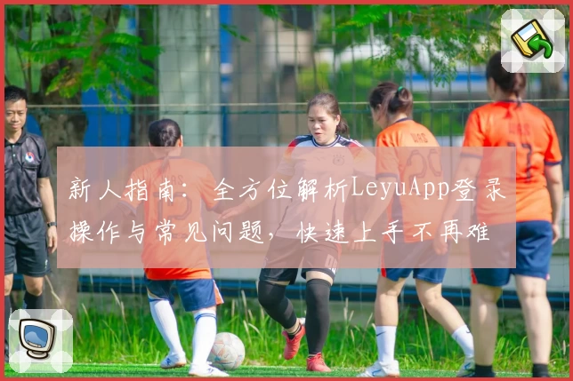 新人指南：全方位解析LeyuApp登录操作与常见问题，快速上手不再难