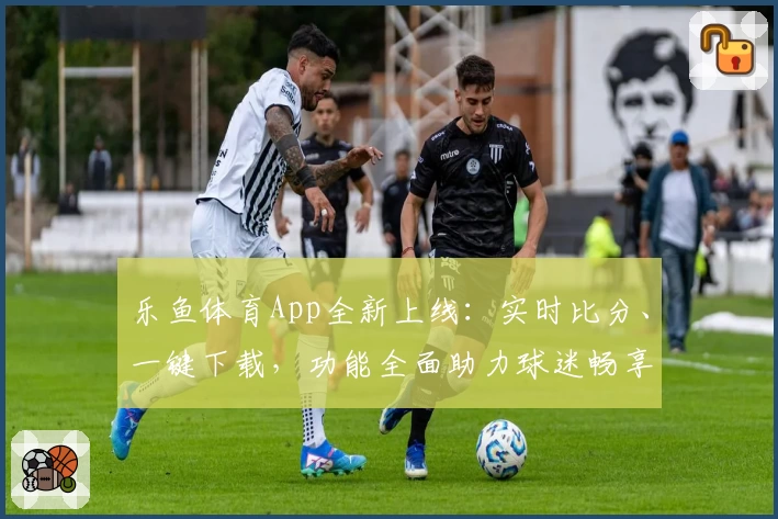 乐鱼体育App全新上线:实时比分、一键下载,功能全面助力球迷畅享赛事