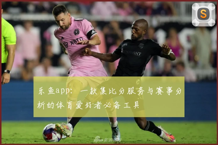 乐鱼app：一款集比分服务与赛事分析的体育爱好者必备工具