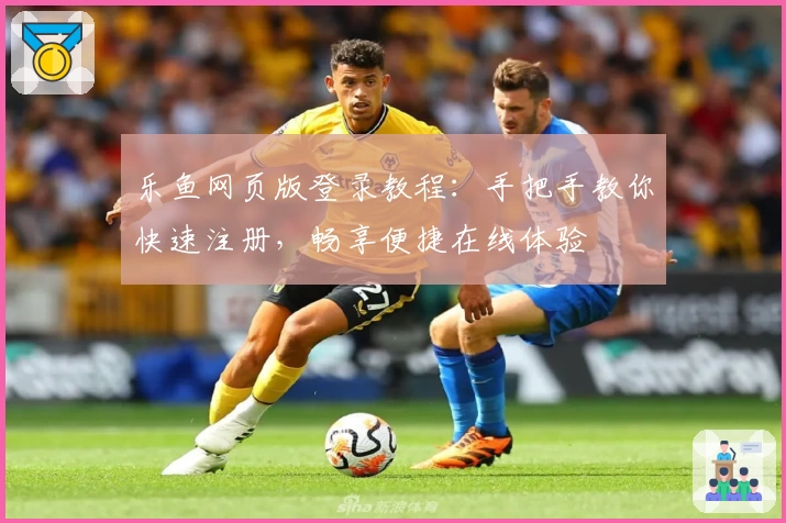 乐鱼网页版登录教程：手把手教你快速注册，畅享便捷在线体验