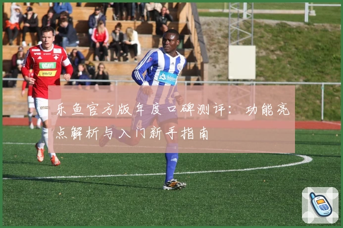 乐鱼官方版年度口碑测评：功能亮点解析与入门新手指南