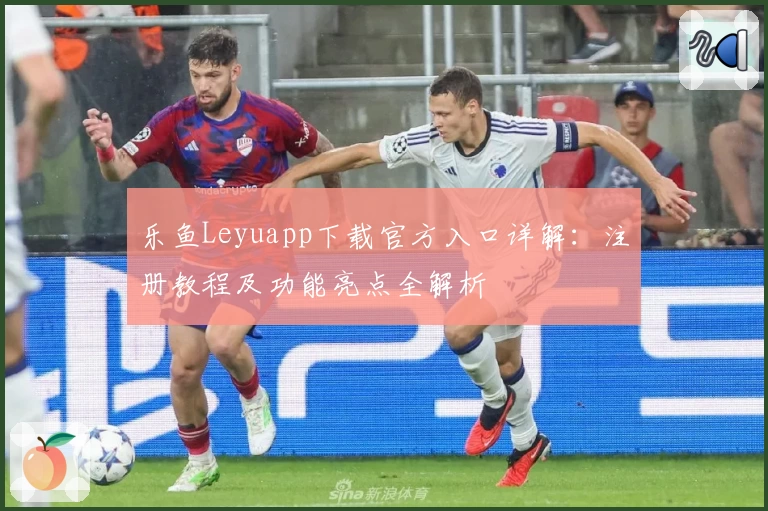 乐鱼Leyuapp下载官方入口详解：注册教程及功能亮点全解析