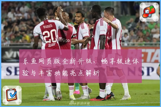 乐鱼网页版全新升级，畅享极速体验与丰富功能亮点解析