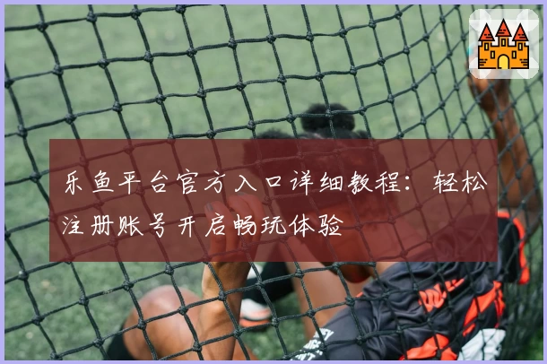 乐鱼平台官方入口详细教程：轻松注册账号开启畅玩体验