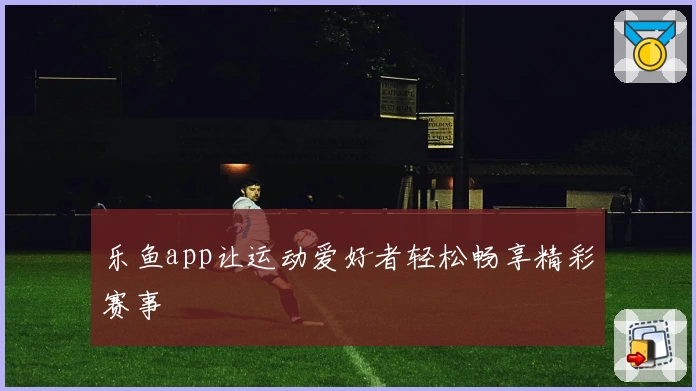 乐鱼app让运动爱好者轻松畅享精彩赛事