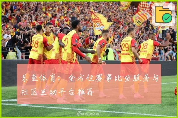 乐鱼体育：全方位赛事比分服务与社区互动平台推荐