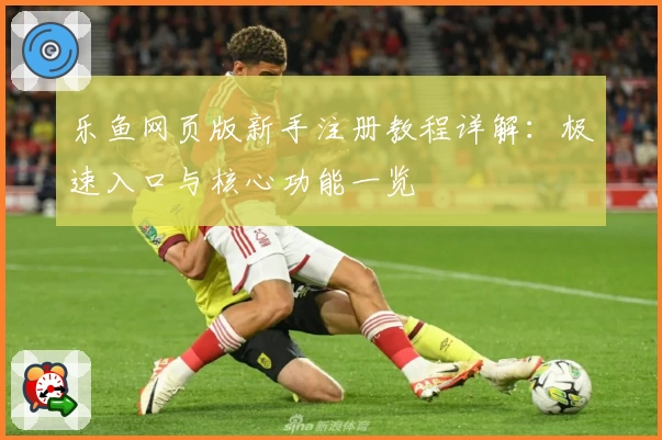 乐鱼网页版新手注册教程详解：极速入口与核心功能一览