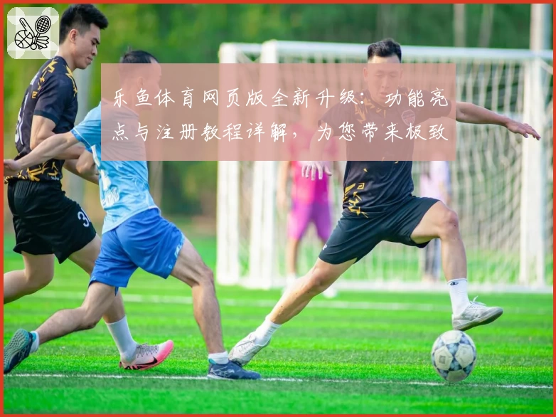 乐鱼体育网页版全新升级：功能亮点与注册教程详解，为您带来极致使用体验