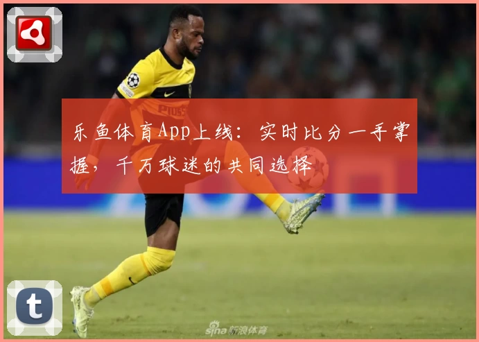 乐鱼体育App上线：实时比分一手掌握，千万球迷的共同选择