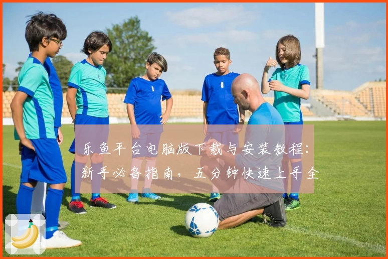 乐鱼平台电脑版下载与安装教程：新手必备指南，五分钟快速上手全流程