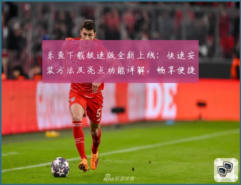 乐鱼下载极速版全新上线：快速安装方法及亮点功能详解，畅享便捷体验