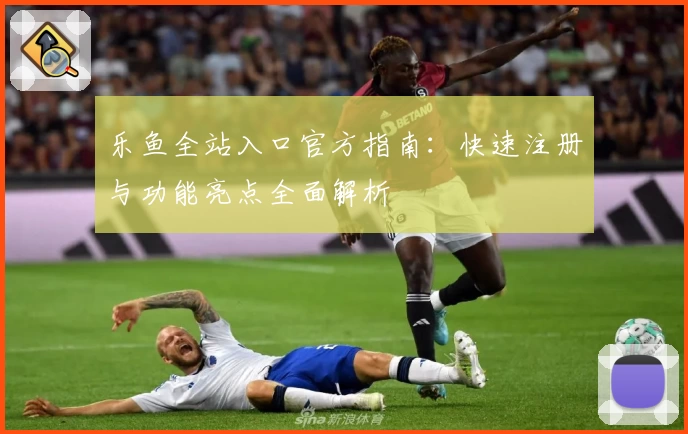 乐鱼全站入口官方指南：快速注册与功能亮点全面解析