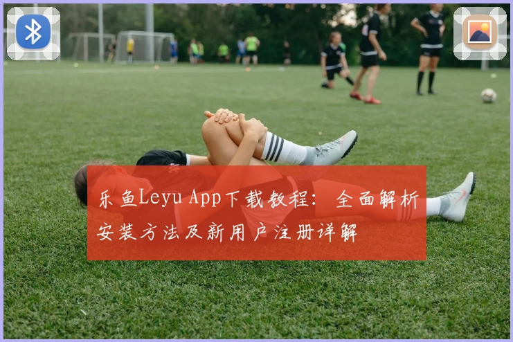 乐鱼Leyu App下载教程：全面解析安装方法及新用户注册详解