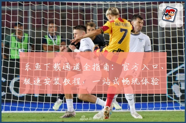 乐鱼下载通道全指南：官方入口、极速安装教程，一站式畅玩体验