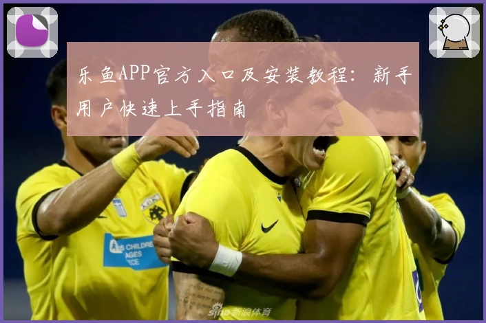 乐鱼APP官方入口及安装教程：新手用户快速上手指南