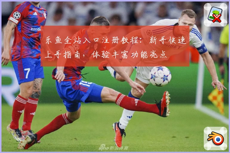 乐鱼全站入口注册教程：新手快速上手指南，体验丰富功能亮点