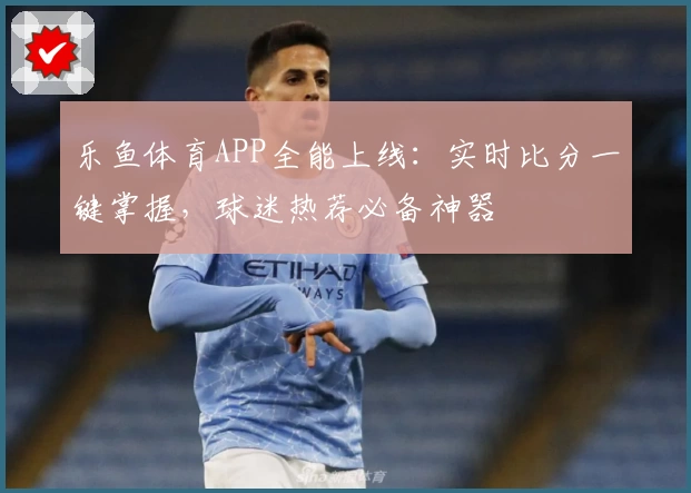 乐鱼体育APP全能上线:实时比分一键掌握,球迷热荐必备神器