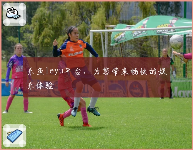 乐鱼leyu平台，为您带来畅快的娱乐体验
