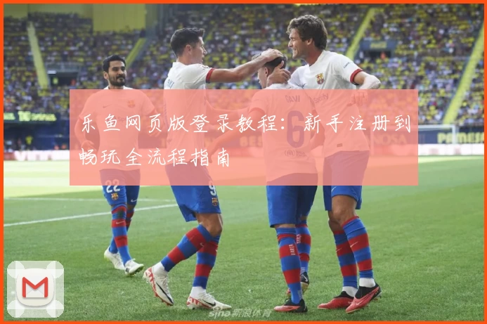 乐鱼网页版登录教程:新手注册到畅玩全流程指南