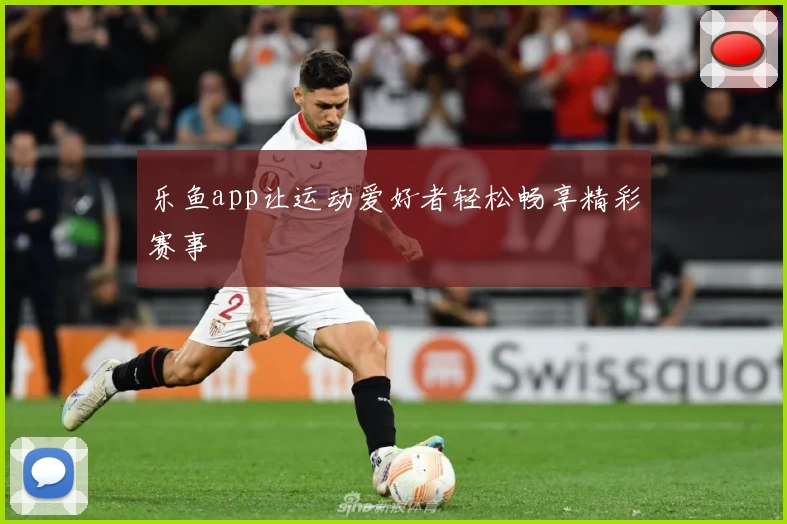 乐鱼app让运动爱好者轻松畅享精彩赛事