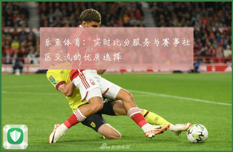 乐鱼体育：实时比分服务与赛事社区交流的优质选择
