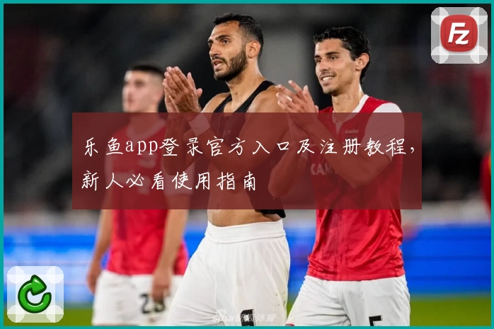 乐鱼app登录官方入口及注册教程，新人必看使用指南
