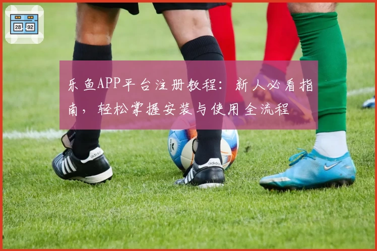 乐鱼APP平台注册教程：新人必看指南，轻松掌握安装与使用全流程