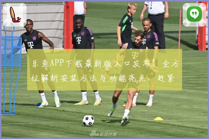 乐鱼APP下载最新版入口发布！全方位解析安装方法与功能亮点，赶紧试试