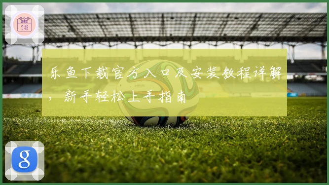 乐鱼下载官方入口及安装教程详解，新手轻松上手指南