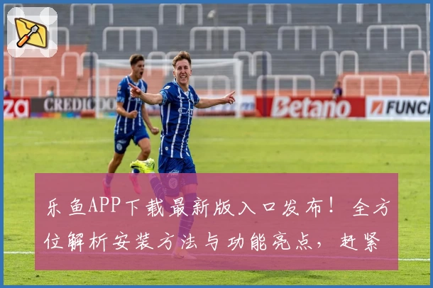 乐鱼APP下载最新版入口发布！全方位解析安装方法与功能亮点，赶紧试试