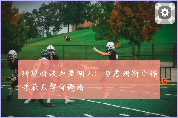 斯玛特谈加盟湖人:与詹姆斯合作并获东契奇邀请
