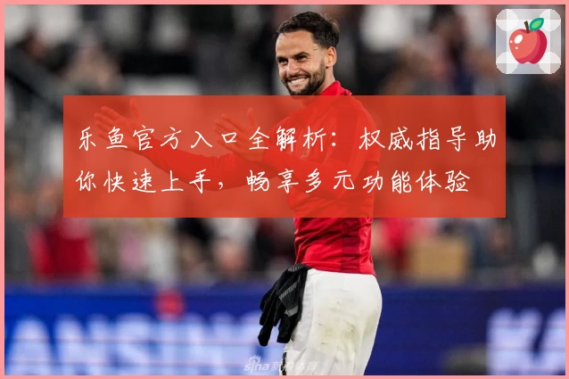 乐鱼官方入口全解析：权威指导助你快速上手，畅享多元功能体验