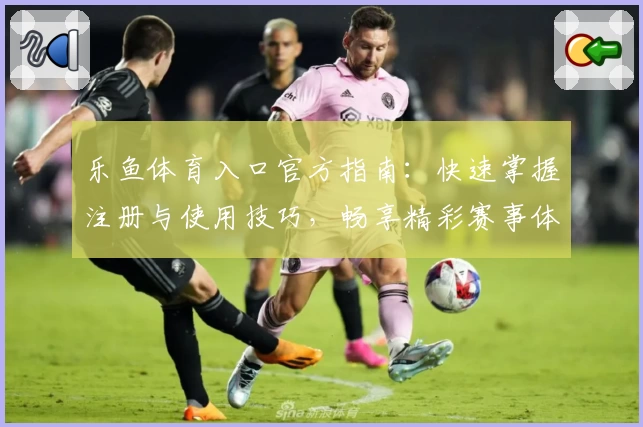 乐鱼体育入口官方指南：快速掌握注册与使用技巧，畅享精彩赛事体验