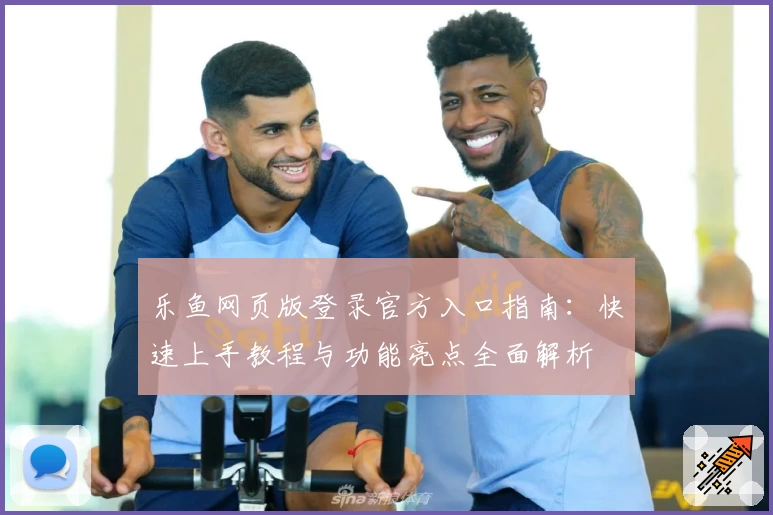 乐鱼网页版登录官方入口指南：快速上手教程与功能亮点全面解析