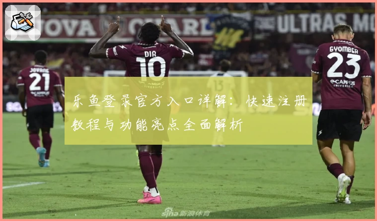 乐鱼登录官方入口详解：快速注册教程与功能亮点全面解析