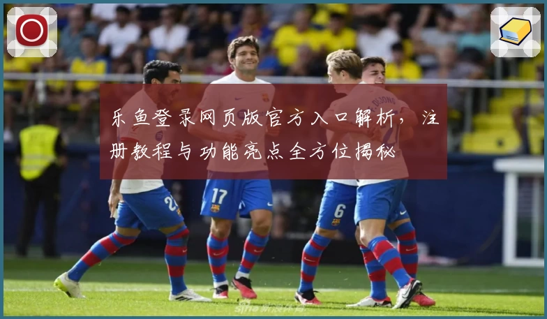 乐鱼登录网页版官方入口解析，注册教程与功能亮点全方位揭秘