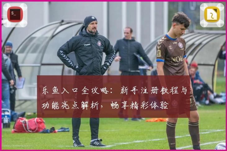 乐鱼入口全攻略：新手注册教程与功能亮点解析，畅享精彩体验