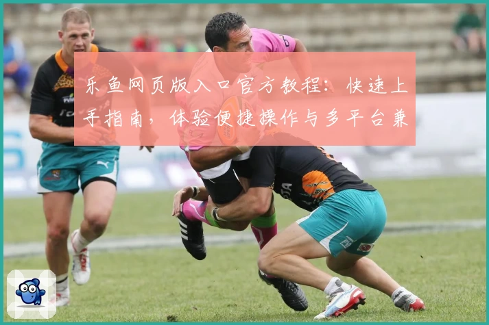 乐鱼网页版入口官方教程：快速上手指南，体验便捷操作与多平台兼容