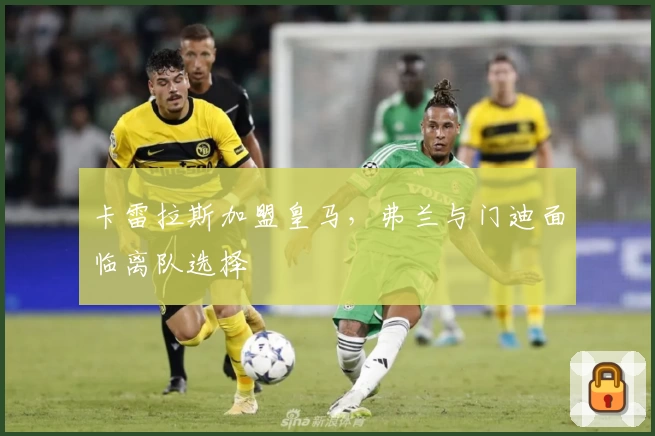 卡雷拉斯加盟皇马,弗兰与门迪面临离队选择